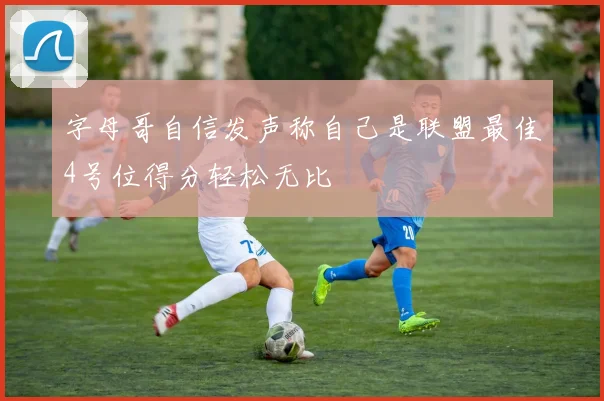 字母哥自信发声称自己是联盟最佳4号位得分轻松无比