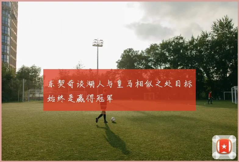 东契奇谈湖人与皇马相似之处目标始终是赢得冠军