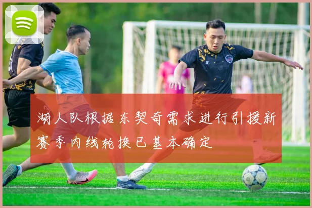 湖人队根据东契奇需求进行引援新赛季内线轮换已基本确定